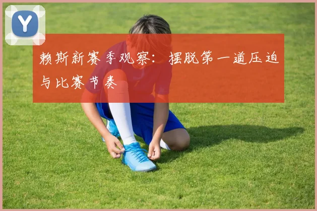 赖斯新赛季观察:摆脱第一道压迫与比赛节奏