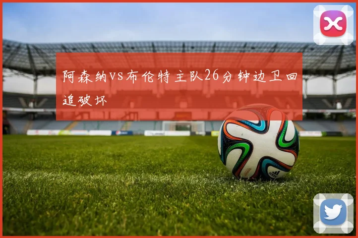 阿森纳vs布伦特主队26分钟边卫回追破坏