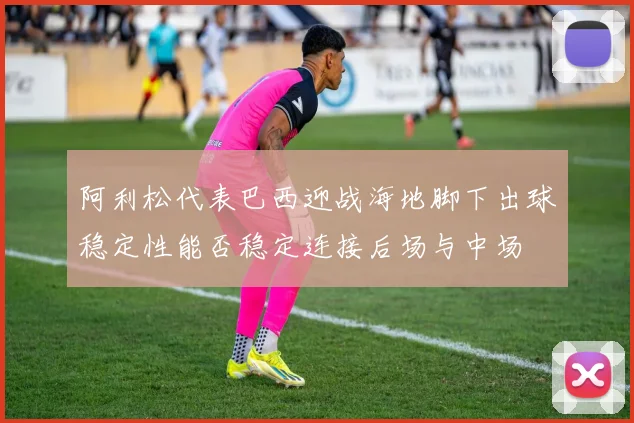 阿利松代表巴西迎战海地脚下出球稳定性能否稳定连接后场与中场