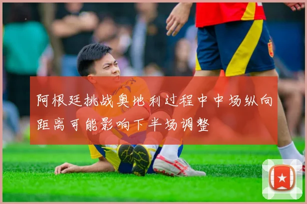阿根廷挑战奥地利过程中中场纵向距离可能影响下半场调整