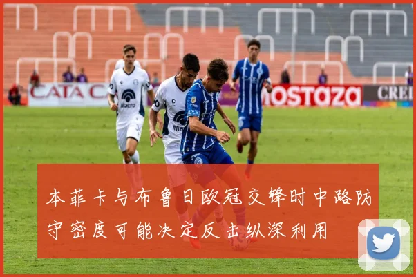 本菲卡与布鲁日欧冠交锋时中路防守密度可能决定反击纵深利用