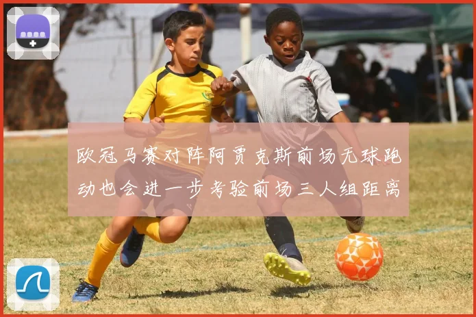 欧冠马赛对阵阿贾克斯前场无球跑动也会进一步考验前场三人组距离
