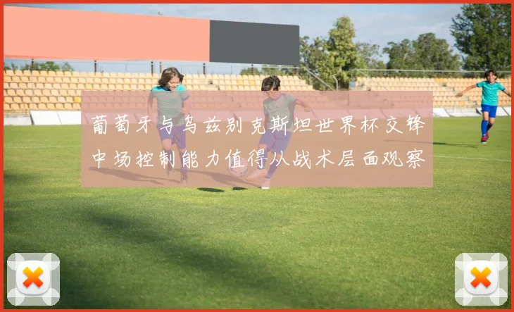 葡萄牙与乌兹别克斯坦世界杯交锋中场控制能力值得从战术层面观察