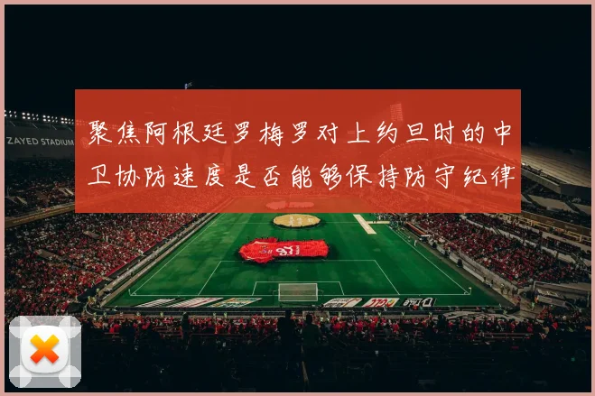 聚焦阿根廷罗梅罗对上约旦时的中卫协防速度是否能够保持防守纪律
