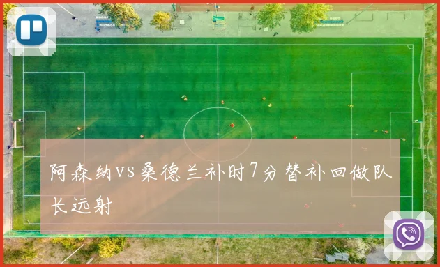 阿森纳vs桑德兰补时7分替补回做队长远射