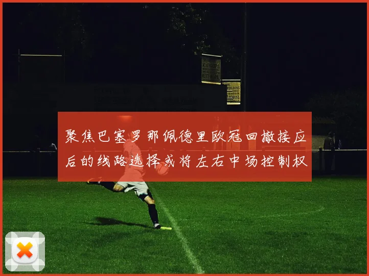 聚焦巴塞罗那佩德里欧冠回撤接应后的线路选择或将左右中场控制权