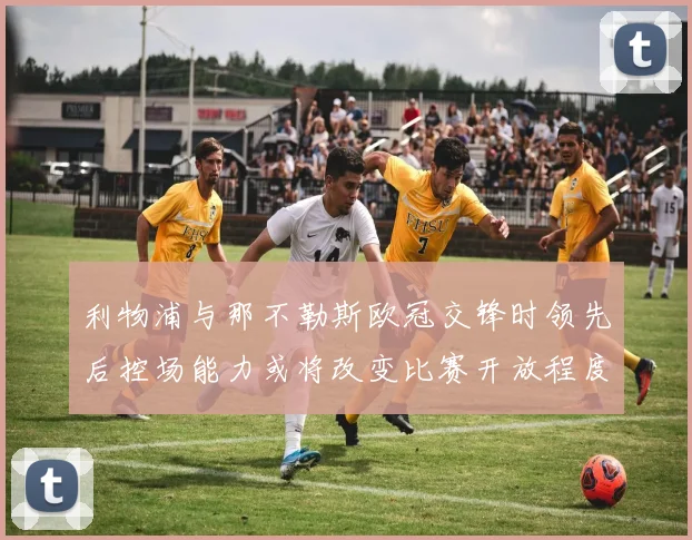 利物浦与那不勒斯欧冠交锋时领先后控场能力或将改变比赛开放程度
