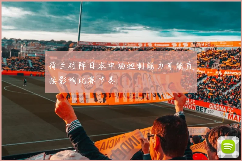 荷兰对阵日本中场控制能力可能直接影响比赛节奏