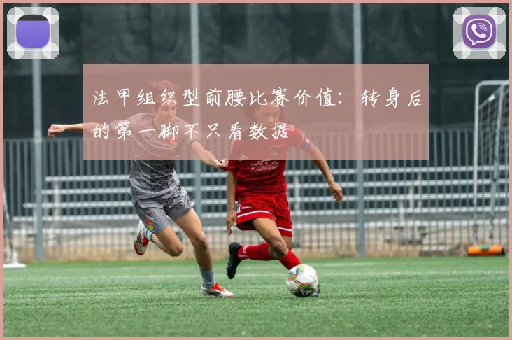 法甲组织型前腰比赛价值:转身后的第一脚不只看数据