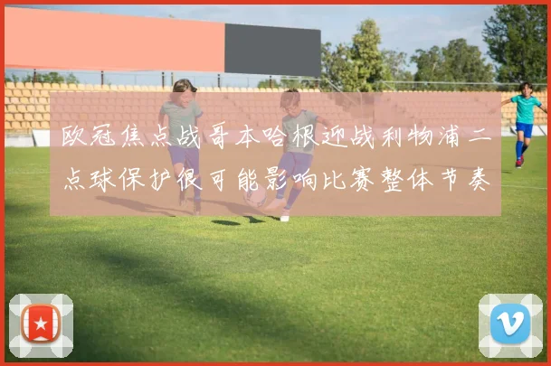 欧冠焦点战哥本哈根迎战利物浦二点球保护很可能影响比赛整体节奏
