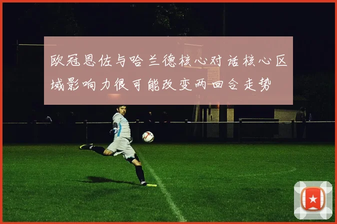 欧冠恩佐与哈兰德核心对话核心区域影响力很可能改变两回合走势