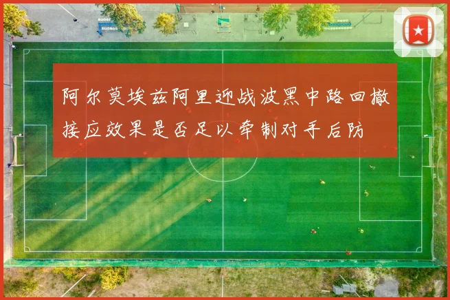阿尔莫埃兹阿里迎战波黑中路回撤接应效果是否足以牵制对手后防