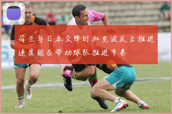 荷兰与日本交锋时加克波反击推进速度能否带动球队推进节奏