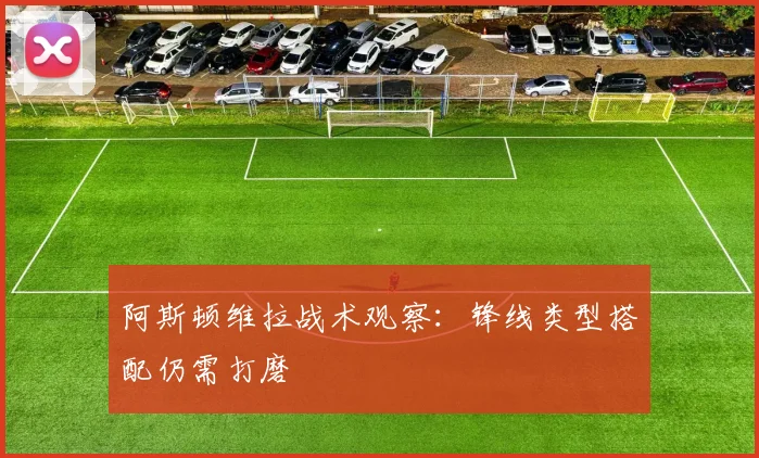 阿斯顿维拉战术观察:锋线类型搭配仍需打磨