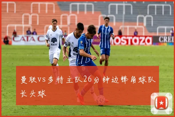 曼联vs多特主队26分钟边锋角球队长头球