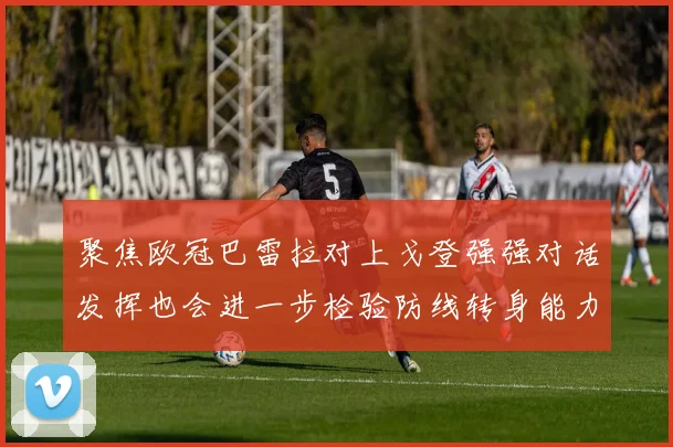 聚焦欧冠巴雷拉对上戈登强强对话发挥也会进一步检验防线转身能力
