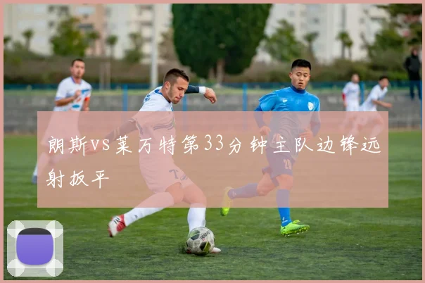 朗斯vs莱万特第33分钟主队边锋远射扳平