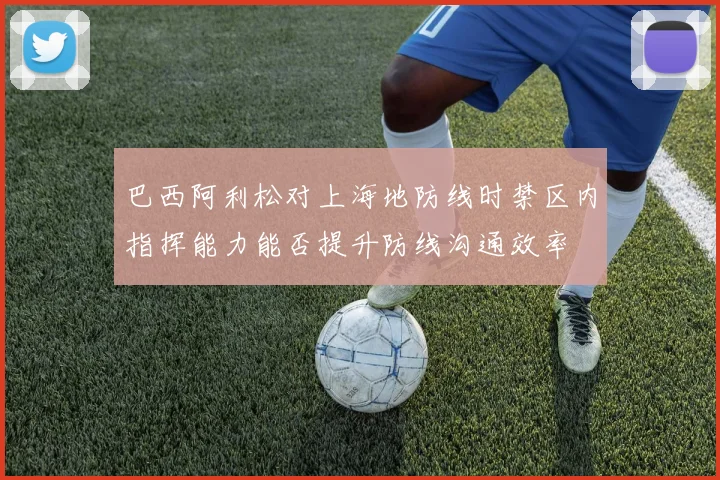 巴西阿利松对上海地防线时禁区内指挥能力能否提升防线沟通效率