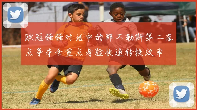 欧冠强强对话中的那不勒斯第二落点争夺会重点考验快速转换效率