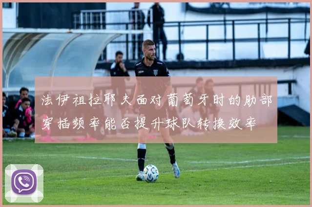 法伊祖拉耶夫面对葡萄牙时的肋部穿插频率能否提升球队转换效率