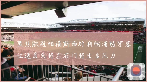 聚焦欧冠帕福斯面对利物浦防守落位速度或将左右门将出击压力