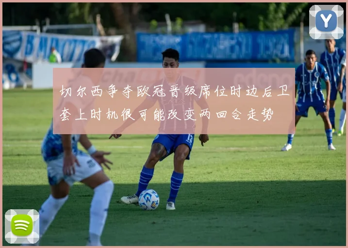 切尔西争夺欧冠晋级席位时边后卫套上时机很可能改变两回合走势