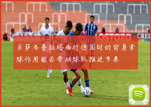 贡萨洛普拉塔面对德国时的背身拿球作用能否带动球队推进节奏
